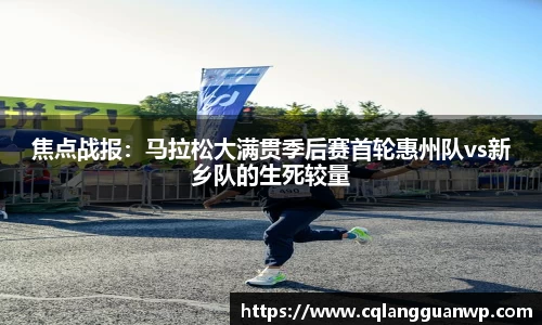 焦点战报：马拉松大满贯季后赛首轮惠州队vs新乡队的生死较量