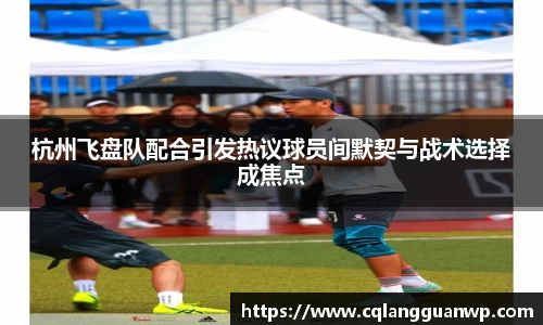 杭州飞盘队配合引发热议球员间默契与战术选择成焦点