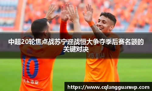 中超20轮焦点战苏宁迎战恒大争夺季后赛名额的关键对决
