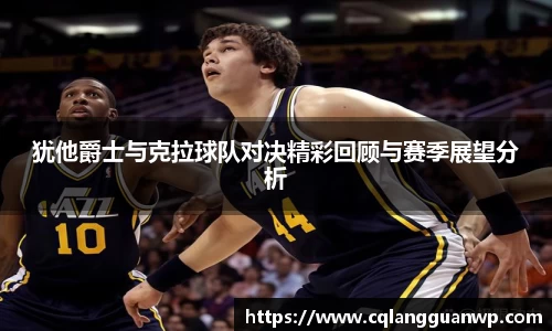 犹他爵士与克拉球队对决精彩回顾与赛季展望分析