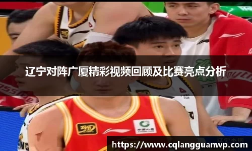 辽宁对阵广厦精彩视频回顾及比赛亮点分析